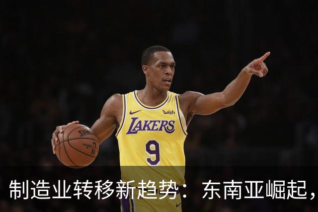 制造业转移新趋势：东南亚崛起，西部发展受限