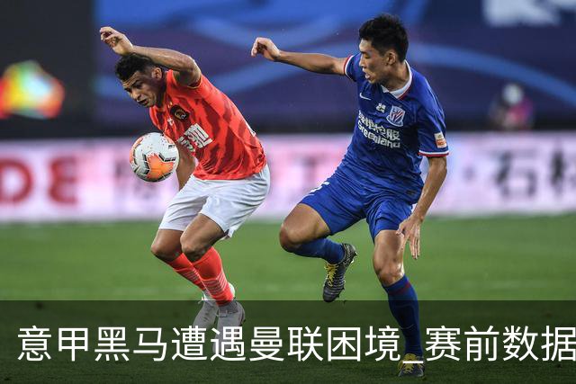 意甲黑马遭遇曼联困境 赛前数据透露红魔难以取胜