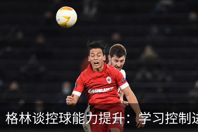 格林谈控球能力提升：学习控制进攻节奏，摆脱急躁心态